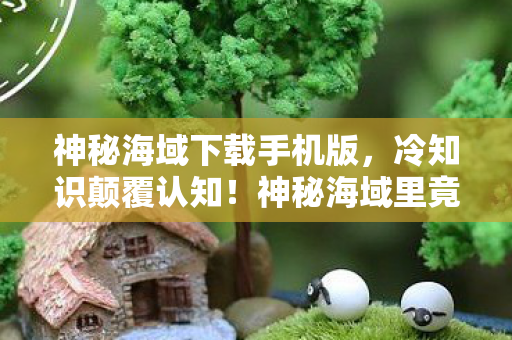神秘海域下载手机版,心理实验揭秘,沉迷神秘海域竟是多巴胺的细思极恐陷阱 神秘海域下载手机版,心理实验揭秘,沉迷神秘海域竟是多巴胺的细思极恐陷阱