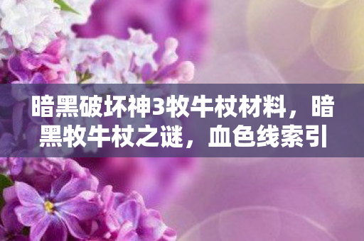 暗黑破坏神3牧牛杖材料,2027年暗黑3牧牛杖的约定,伏笔成空,鼻子一酸忆往昔 暗黑破坏神3牧牛杖材料,2027年暗黑3牧牛杖的约定,伏笔成空,鼻子一酸忆往昔