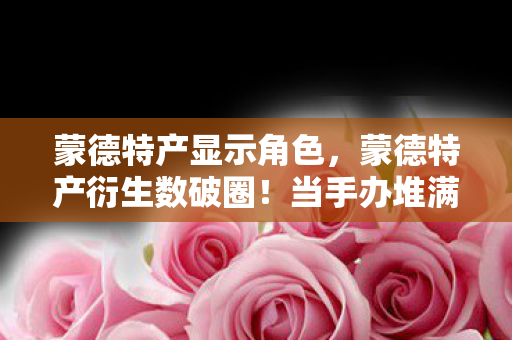 蒙德特产显示角色，代码量超载！蒙德特产暗线触发头皮发麻级数据暴走