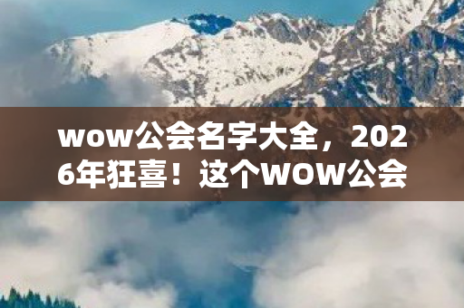wow公会名字大全,2026年狂喜!这个WOW公会名竟藏着颠覆艾泽拉斯的惊天秘密? wow公会名字大全,2026年狂喜!这个WOW公会名竟藏着颠覆艾泽拉斯的惊天秘密?