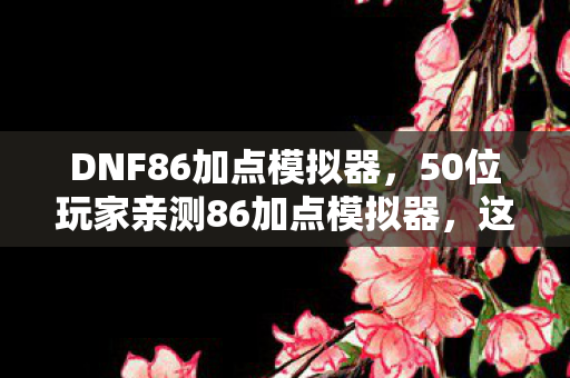 DNF86加点模拟器,50位玩家亲测86加点模拟器,这数据漏洞让大神萌新集体破防! DNF86加点模拟器,50位玩家亲测86加点模拟器,这数据漏洞让大神萌新集体破防!