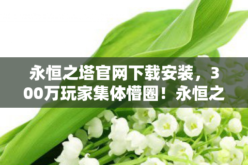 永恒之塔官网下载安装,300万玩家集体懵圈!永恒之塔下载暗藏绷不住玄学,老炮,这锅我不背 永恒之塔官网下载安装,300万玩家集体懵圈!永恒之塔下载暗藏绷不住玄学,老炮,这锅我不背