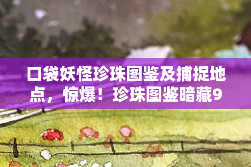 口袋妖怪珍珠图鉴及捕捉地点,惊爆!珍珠图鉴暗藏99%玩家不知的3大逆天神宠秘密! 口袋妖怪珍珠图鉴及捕捉地点,惊爆!珍珠图鉴暗藏99%玩家不知的3大逆天神宠秘密!