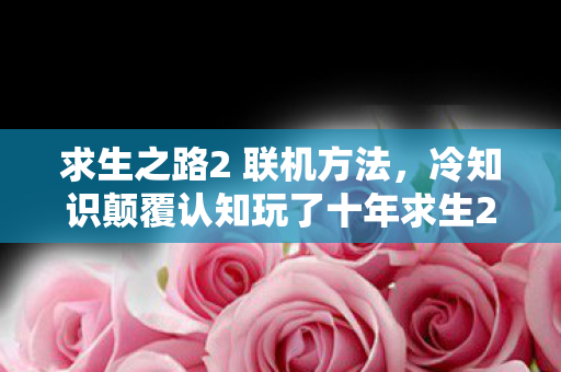 求生之路2 联机方法,冷知识颠覆认知玩了十年求生2联机,这些操作让我目瞪口呆! 求生之路2 联机方法,冷知识颠覆认知玩了十年求生2联机,这些操作让我目瞪口呆!
