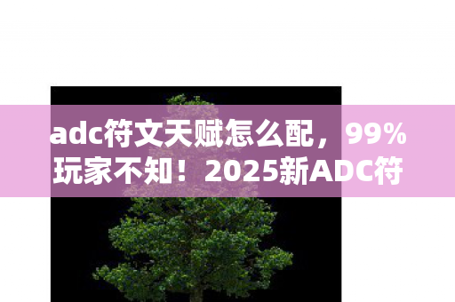 adc符文天赋怎么配，99%玩家不知！2025新ADC符文竟让胜率飙升300%？