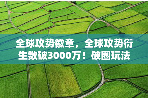 全球攻势徽章,全球攻势衍生数破3000万!破圈玩法竟让游戏元素爬进你妈手机壳 全球攻势徽章,全球攻势衍生数破3000万!破圈玩法竟让游戏元素爬进你妈手机壳