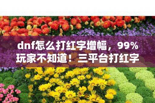 dnf怎么打红字增幅,99%玩家不知道!三平台打红字成功率竟差3倍?你的操作可能全错了 dnf怎么打红字增幅,99%玩家不知道!三平台打红字成功率竟差3倍?你的操作可能全错了