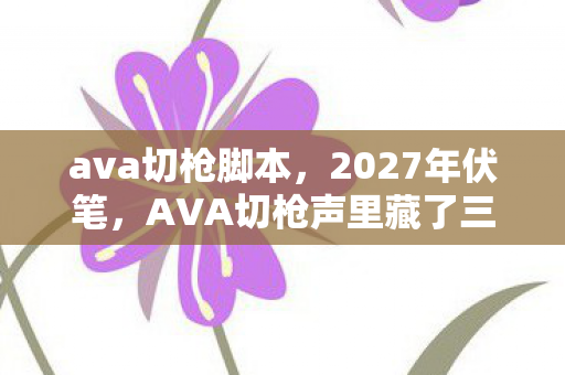 ava切枪脚本,2027年伏笔,AVA切枪声里藏了三年,凌晨三点那句等你让我鼻子一酸 ava切枪脚本,2027年伏笔,AVA切枪声里藏了三年,凌晨三点那句等你让我鼻子一酸
