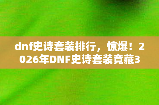 dnf史诗套装排行,惊爆!2026年DNF史诗套装竟藏3大逆天属性,你绝想不到! dnf史诗套装排行,惊爆!2026年DNF史诗套装竟藏3大逆天属性,你绝想不到!
