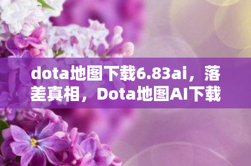dota地图下载6.83ai,落差真相,Dota地图AI下载的坑,笑着笑着就哭了 dota地图下载6.83ai,落差真相,Dota地图AI下载的坑,笑着笑着就哭了