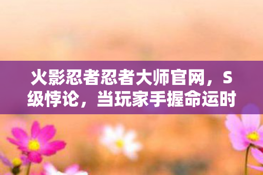 火影忍者忍者大师官网,S级悖论,当玩家手握命运时,自由意志竟是宿命最锋利的刀 火影忍者忍者大师官网,S级悖论,当玩家手握命运时,自由意志竟是宿命最锋利的刀