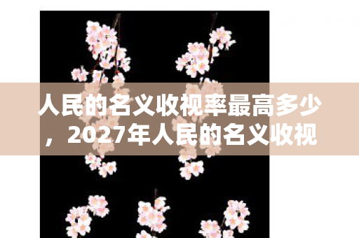 人民的名义收视率最高多少,2027年人民的名义收视狂潮背后,伏笔藏泪,鼻子一酸忆往昔 人民的名义收视率最高多少,2027年人民的名义收视狂潮背后,伏笔藏泪,鼻子一酸忆往昔