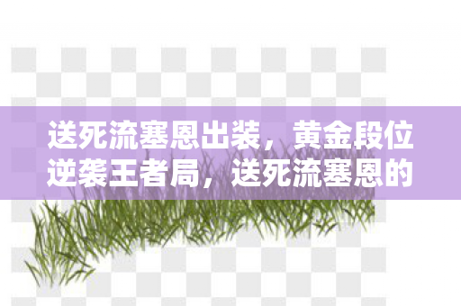 送死流塞恩出装,黄金段位逆袭王者局,送死流塞恩的悖论——以死亡为生的生存艺术 送死流塞恩出装,黄金段位逆袭王者局,送死流塞恩的悖论——以死亡为生的生存艺术