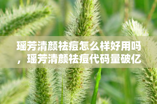 瑶芳清颜祛痘怎么样好用吗，瑶芳清颜祛痘代码量破亿？我的皮肤战场竟藏着暗线头皮发麻机制