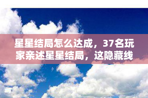 星星结局怎么达成,37名玩家亲述星星结局,这隐藏线索让99%的人当场破防! 星星结局怎么达成,37名玩家亲述星星结局,这隐藏线索让99%的人当场破防!
