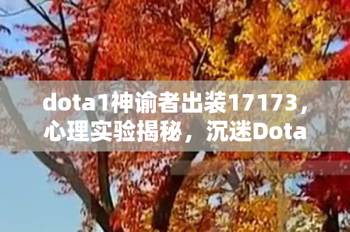 dota1神谕者出装17173,心理实验揭秘,沉迷Dota1神谕者出装?细思极恐的多巴胺陷阱 dota1神谕者出装17173,心理实验揭秘,沉迷Dota1神谕者出装?细思极恐的多巴胺陷阱