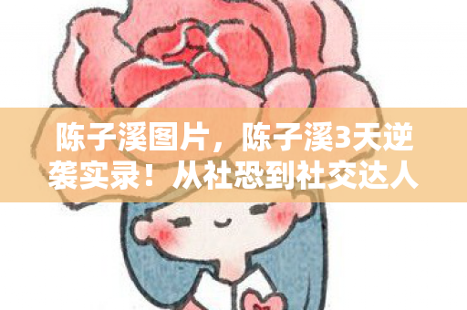 陈子溪图片,陈子溪3天逆袭实录!从社恐到社交达人的震撼蜕变心得 陈子溪图片,陈子溪3天逆袭实录!从社恐到社交达人的震撼蜕变心得