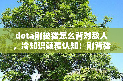 dota刚被猪怎么背对敌人,冷知识颠覆认知!刚背猪出装竟藏着目瞪口呆的远古设计密码 dota刚被猪怎么背对敌人,冷知识颠覆认知!刚背猪出装竟藏着目瞪口呆的远古设计密码