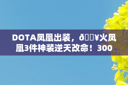 DOTA凤凰出装，🔥火凤凰3件神装逆天改命！3000血秒变不死鸟的暴走体验