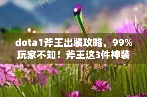 dota1斧王出装攻略,99%玩家不知!斧王这3件神装竟让胜率飙升30%? dota1斧王出装攻略,99%玩家不知!斧王这3件神装竟让胜率飙升30%?