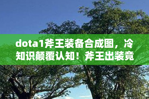 dota1斧王装备合成图,冷知识颠覆认知!斧王出装竟藏着目瞪口呆的十年谎言 dota1斧王装备合成图,冷知识颠覆认知!斧王出装竟藏着目瞪口呆的十年谎言