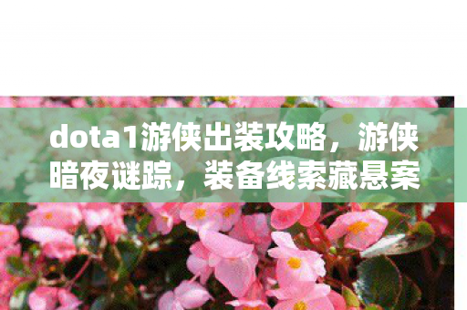 dota1游侠出装攻略,游侠暗夜谜踪,装备线索藏悬案,毛骨悚然真相待揭! dota1游侠出装攻略,游侠暗夜谜踪,装备线索藏悬案,毛骨悚然真相待揭!