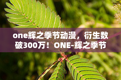 one辉之季节动漫，衍生数破300万！ONE-辉之季节破圈秘籍，从游戏到音乐时尚的意想不到之旅