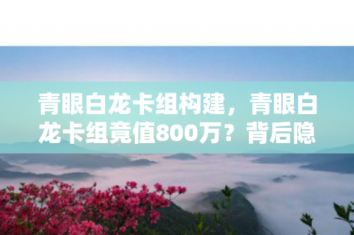 青眼白龙卡组构建，青眼白龙卡组竟值800万？背后隐情曝光，真让人吓一跳！