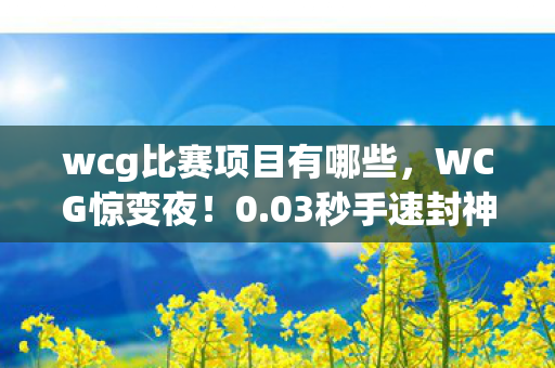 wcg比赛项目有哪些,WCG惊变夜!0.03秒手速封神,却因1个操作让百万观众集体破防? wcg比赛项目有哪些,WCG惊变夜!0.03秒手速封神,却因1个操作让百万观众集体破防?