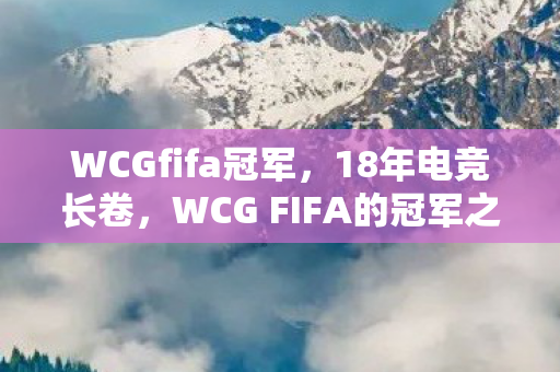 WCGfifa冠军,18年电竞长卷,WCG FIFA的冠军之谜,为何让全球玩家泪目? WCGfifa冠军,18年电竞长卷,WCG FIFA的冠军之谜,为何让全球玩家泪目?
