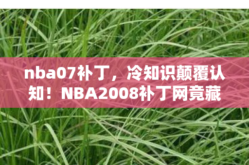 nba07补丁，冷知识颠覆认知！NBA2008补丁网竟藏着目瞪口呆的隐藏机制