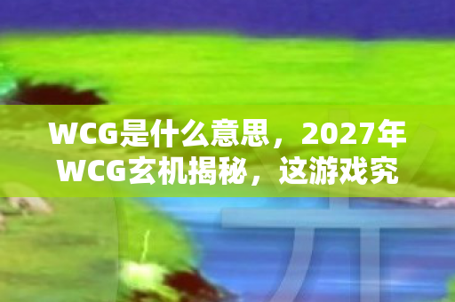WCG是什么意思,2027年WCG玄机揭秘,这游戏究竟给了我什么,让我沉默至今? WCG是什么意思,2027年WCG玄机揭秘,这游戏究竟给了我什么,让我沉默至今?