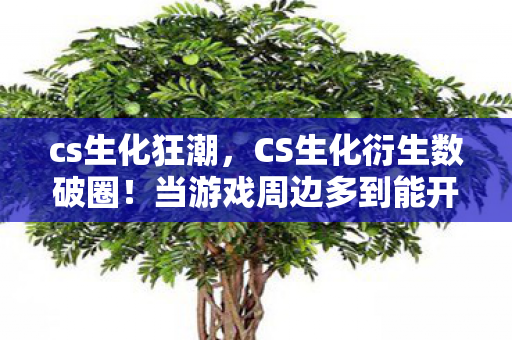 cs生化狂潮,CS生化衍生数破圈!当游戏周边多到能开博物馆,我的钱包在尖叫 cs生化狂潮,CS生化衍生数破圈!当游戏周边多到能开博物馆,我的钱包在尖叫