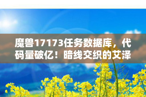 魔兽17173任务数据库，代码量破亿！暗线交织的艾泽拉斯，头皮发麻的数字人生自白