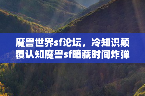 魔兽世界sf论坛,冷知识颠覆认知魔兽sf暗藏时间炸弹!99%玩家目瞪口呆的隐藏机制 魔兽世界sf论坛,冷知识颠覆认知魔兽sf暗藏时间炸弹!99%玩家目瞪口呆的隐藏机制