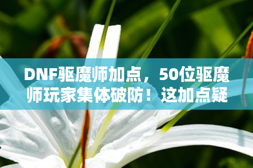 DNF驱魔师加点，50位驱魔师玩家集体破防！这加点疑点让大神都绷不住，我们白玩了？