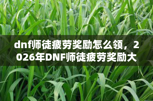 dnf师徒疲劳奖励怎么领,2026年DNF师徒疲劳奖励大揭秘!99%玩家不知的隐藏数字玄机 dnf师徒疲劳奖励怎么领,2026年DNF师徒疲劳奖励大揭秘!99%玩家不知的隐藏数字玄机