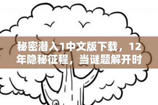 秘密潜入1中文版下载，12年隐秘征程，当谜题解开时，服务器已成泪目墓碑