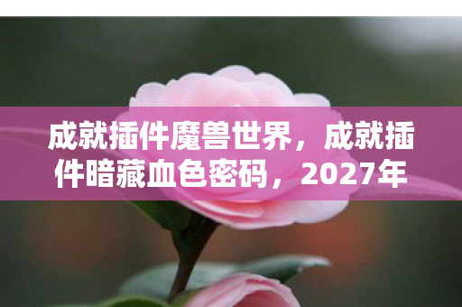 成就插件魔兽世界,成就插件暗藏血色密码,2027年全服悬案,谁在操控玩家的死亡倒计时? 成就插件魔兽世界,成就插件暗藏血色密码,2027年全服悬案,谁在操控玩家的死亡倒计时?
