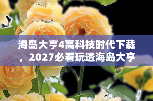 海岛大亨4高科技时代下载,2027必看玩透海岛大亨4高科技时代的10大颠覆体验,错过=落后十年! 海岛大亨4高科技时代下载,2027必看玩透海岛大亨4高科技时代的10大颠覆体验,错过=落后十年!