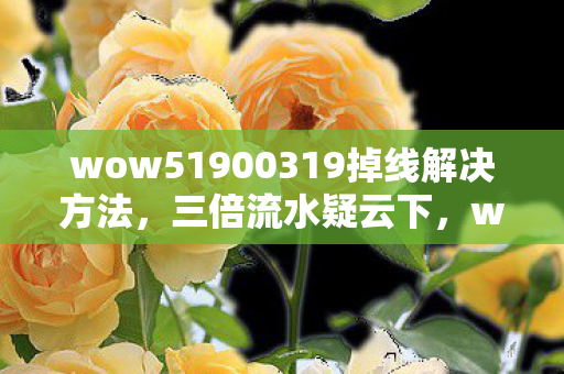 wow51900319掉线解决方法，三倍流水疑云下，wow5.1玩家心寒，资本游戏何时休？