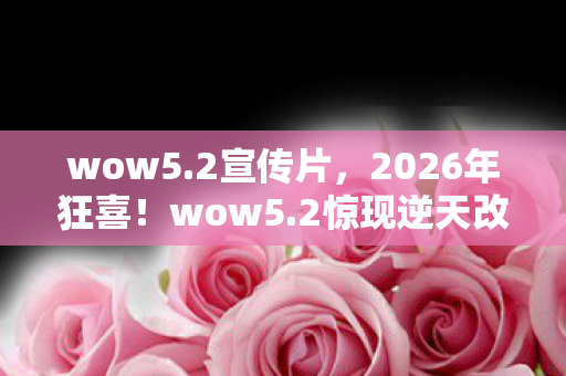 wow5.2宣传片，2026年狂喜！wow5.2惊现逆天改动，玩家集体沸腾为哪般？