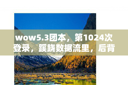 wow5.3团本,第1024次登录,蹊跷数据流里,后背发凉的十年逃亡真相 wow5.3团本,第1024次登录,蹊跷数据流里,后背发凉的十年逃亡真相