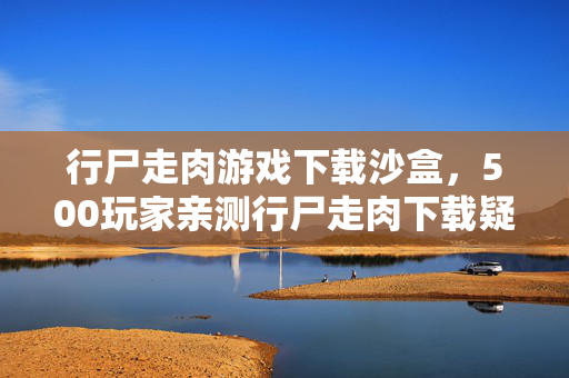 行尸走肉游戏下载沙盒，500玩家亲测行尸走肉下载疑云，这BUG是官方彩蛋还是真绷不住了？