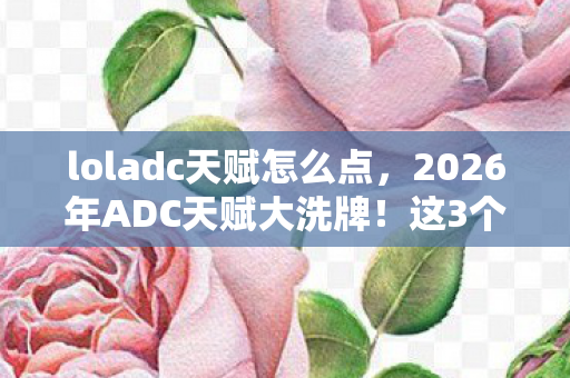 loladc天赋怎么点，2026年ADC天赋大洗牌！这3个数字将颠覆你的下路认知？