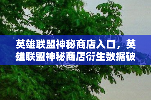 英雄联盟神秘商店入口，英雄联盟神秘商店衍生数据破圈！音乐综艺×时尚秀场的意想不到狂欢