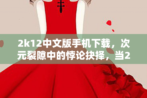 2k12中文版手机下载,次元裂隙中的悖论抉择,当2k12下载键成为审判人生的终极按钮 2k12中文版手机下载,次元裂隙中的悖论抉择,当2k12下载键成为审判人生的终极按钮