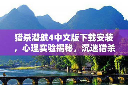 猎杀潜航4中文版下载安装，心理实验揭秘，沉迷猎杀潜航4，细思极恐的自我囚禁