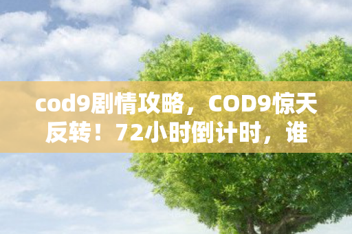 cod9剧情攻略，COD9惊天反转！72小时倒计时，谁才是幕后终极黑手？