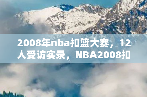 2008年nba扣篮大赛,12人受访实录,NBA2008扣篮键成泪腺开关?网吧大神绷不住自曝黑历史 2008年nba扣篮大赛,12人受访实录,NBA2008扣篮键成泪腺开关?网吧大神绷不住自曝黑历史
